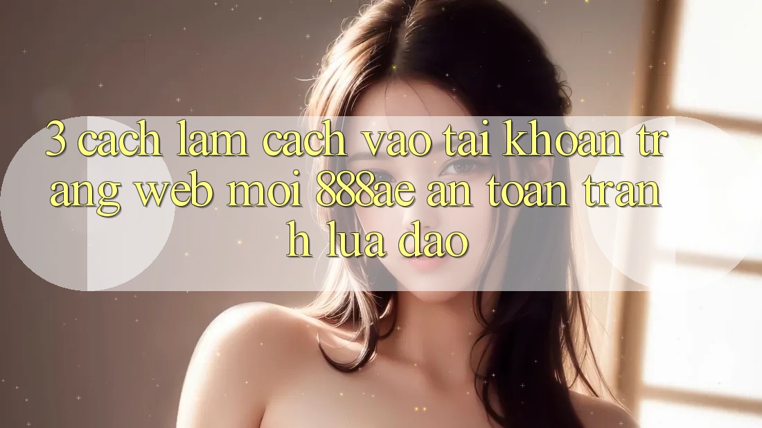 3. Cách làm Cách Vào tài khoản Trang web Mới 888ae An toàn, Tránh Lừa Đảo 3. Cách làm Cách Vào tài khoản Trang web Mới 888ae An toàn, Tránh Lừa Đảo