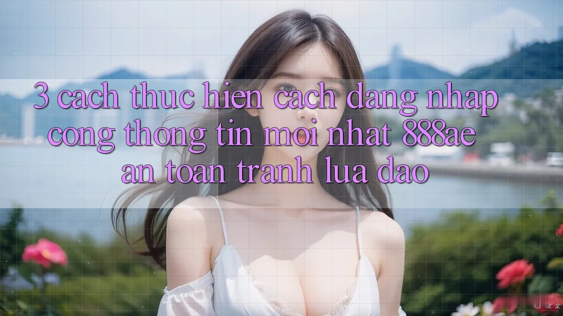 3. Cách thực hiện Cách Đăng Nhập Cổng thông tin Mới nhất 888ae An Toàn, Tránh Lừa Đảo