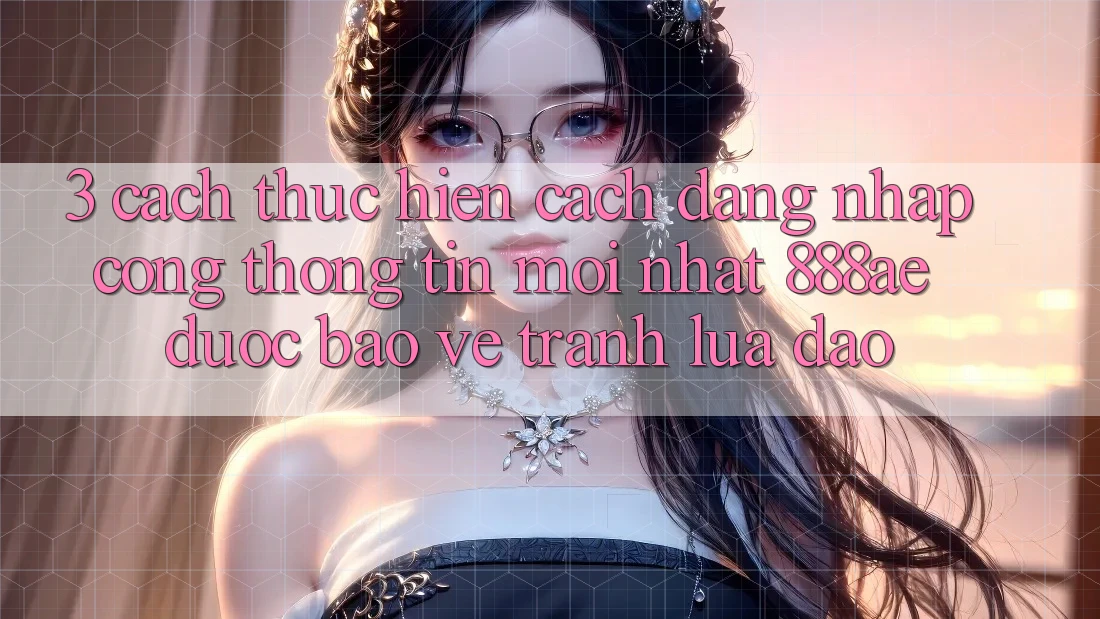 3. Cách thực hiện Cách Đăng Nhập Cổng thông tin Mới nhất 888ae Được bảo vệ, Tránh Lừa Đảo 3. Cách thực hiện Cách Đăng Nhập Cổng thông tin Mới nhất 888ae Được bảo vệ, Tránh Lừa Đảo