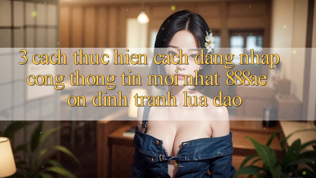 3. Cách thực hiện Cách Đăng Nhập Cổng thông tin Mới nhất 888ae Ổn định, Tránh Lừa Đảo 3. Cách thực hiện Cách Đăng Nhập Cổng thông tin Mới nhất 888ae Ổn định, Tránh Lừa Đảo