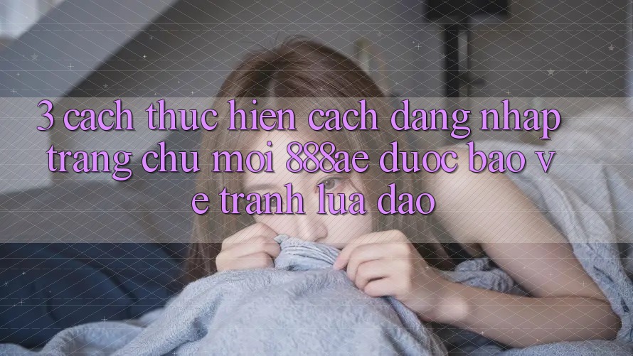 3. Cách thực hiện Cách Đăng Nhập Trang chủ Mới 888ae Được bảo vệ, Tránh Lừa Đảo 3. Cách thực hiện Cách Đăng Nhập Trang chủ Mới 888ae Được bảo vệ, Tránh Lừa Đảo
