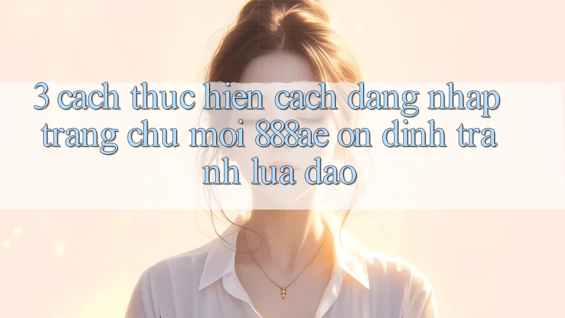 3. Cách thực hiện Cách Đăng Nhập Trang chủ Mới 888ae Ổn định, Tránh Lừa Đảo 3. Cách thực hiện Cách Đăng Nhập Trang chủ Mới 888ae Ổn định, Tránh Lừa Đảo