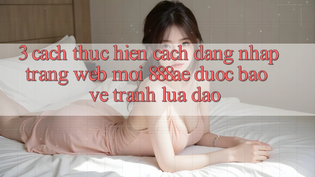 3. Cách thực hiện Cách Đăng Nhập Trang web Mới 888ae Được bảo vệ, Tránh Lừa Đảo 3. Cách thực hiện Cách Đăng Nhập Trang web Mới 888ae Được bảo vệ, Tránh Lừa Đảo