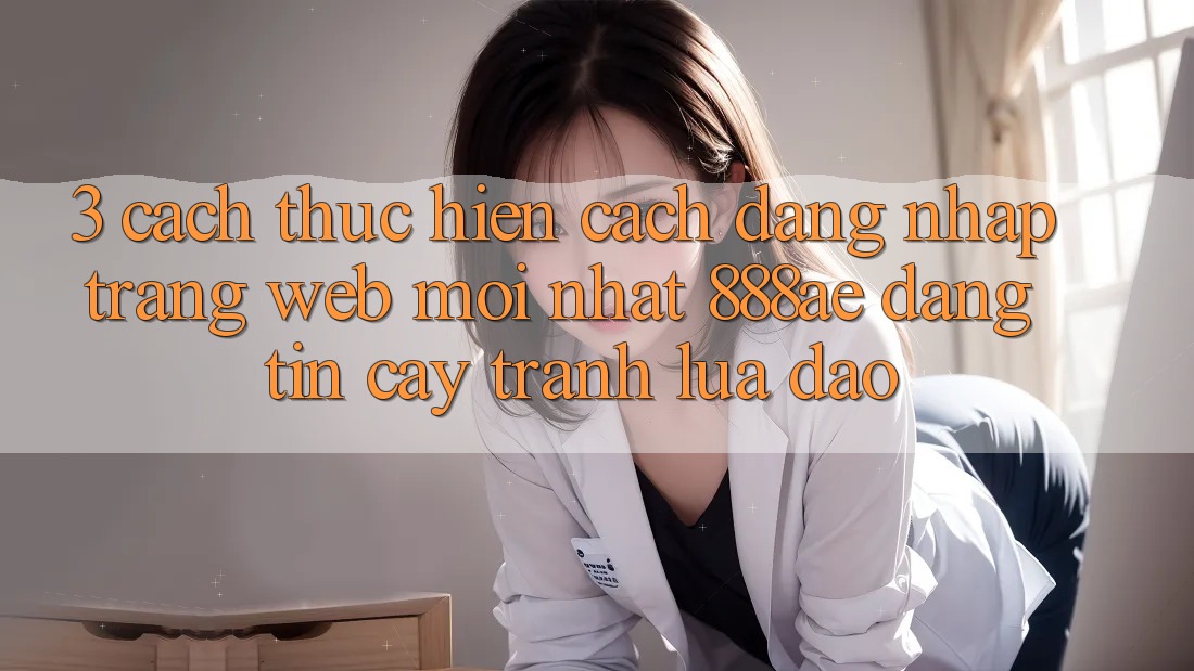 3. Cách thực hiện Cách Đăng Nhập Trang web Mới nhất 888ae Đáng tin cậy, Tránh Lừa Đảo 3. Cách thực hiện Cách Đăng Nhập Trang web Mới nhất 888ae Đáng tin cậy, Tránh Lừa Đảo