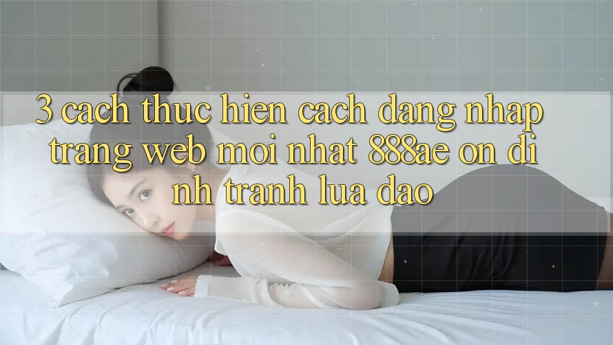 3. Cách thực hiện Cách Đăng Nhập Trang web Mới nhất 888ae Ổn định, Tránh Lừa Đảo 3. Cách thực hiện Cách Đăng Nhập Trang web Mới nhất 888ae Ổn định, Tránh Lừa Đảo