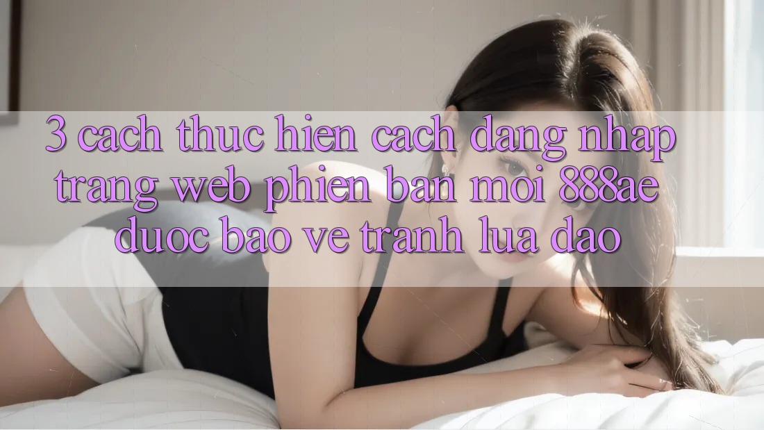 3. Cách thực hiện Cách Đăng Nhập Trang web Phiên bản mới 888ae Được bảo vệ, Tránh Lừa Đảo 3. Cách thực hiện Cách Đăng Nhập Trang web Phiên bản mới 888ae Được bảo vệ, Tránh Lừa Đảo