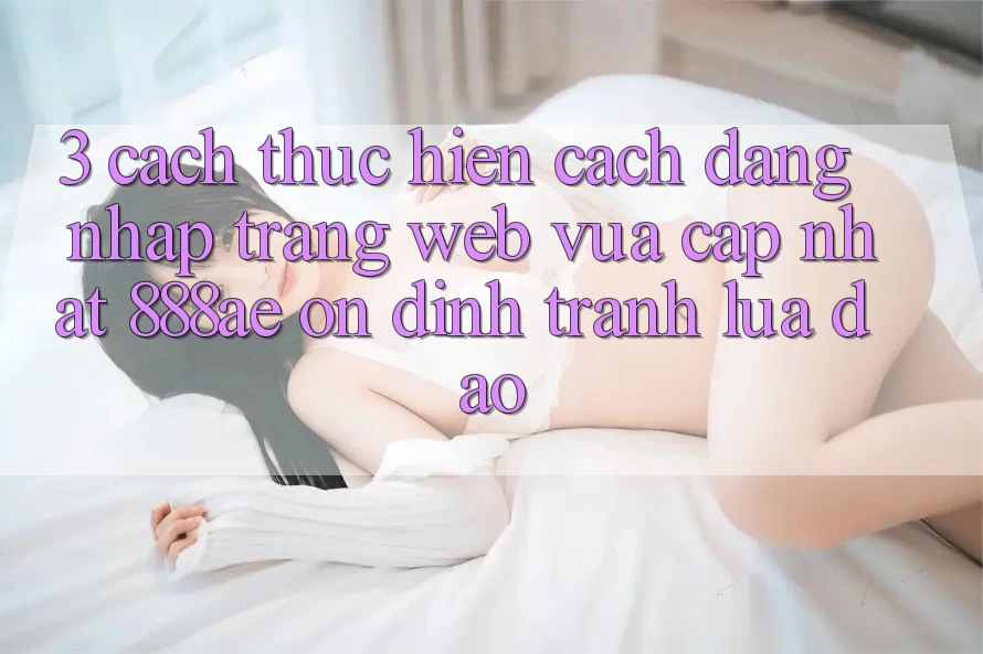 3. Cách thực hiện Cách Đăng Nhập Trang web Vừa cập nhật 888ae Ổn định, Tránh Lừa Đảo 3. Cách thực hiện Cách Đăng Nhập Trang web Vừa cập nhật 888ae Ổn định, Tránh Lừa Đảo