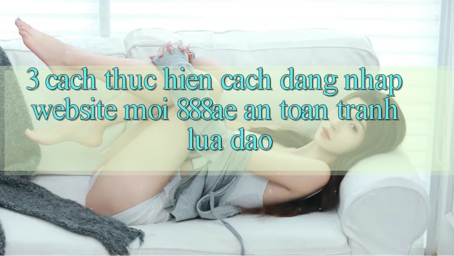 3. Cách thực hiện Cách Đăng Nhập Website Mới 888ae An Toàn, Tránh Lừa Đảo 3. Cách thực hiện Cách Đăng Nhập Website Mới 888ae An Toàn, Tránh Lừa Đảo