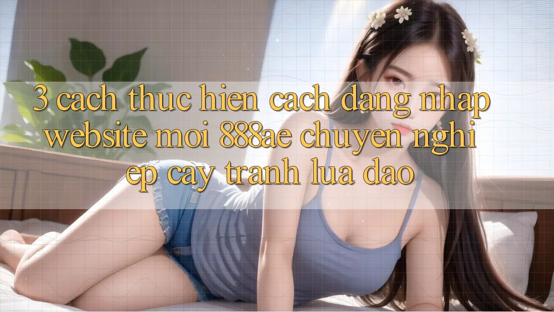 3. Cách thực hiện Cách Đăng Nhập Website Mới 888ae Chuyên nghiệp cậy, Tránh Lừa Đảo