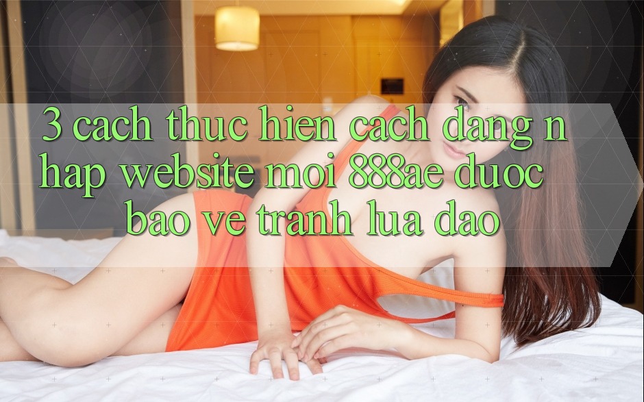 3. Cách thực hiện Cách Đăng Nhập Website Mới 888ae Được bảo vệ, Tránh Lừa Đảo 3. Cách thực hiện Cách Đăng Nhập Website Mới 888ae Được bảo vệ, Tránh Lừa Đảo