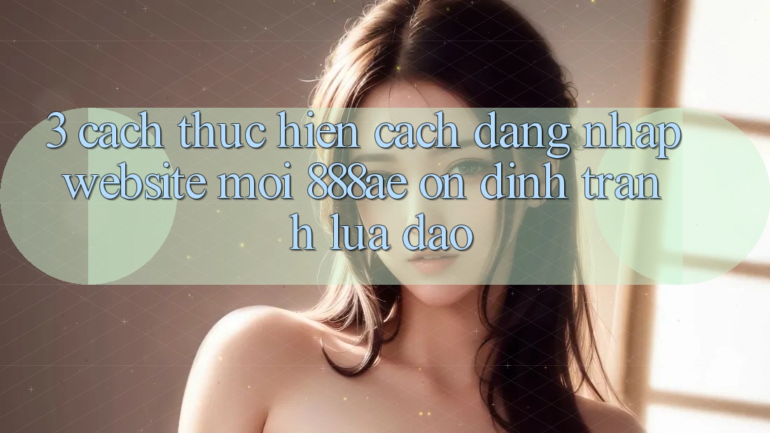 3. Cách thực hiện Cách Đăng Nhập Website Mới 888ae Ổn định, Tránh Lừa Đảo
