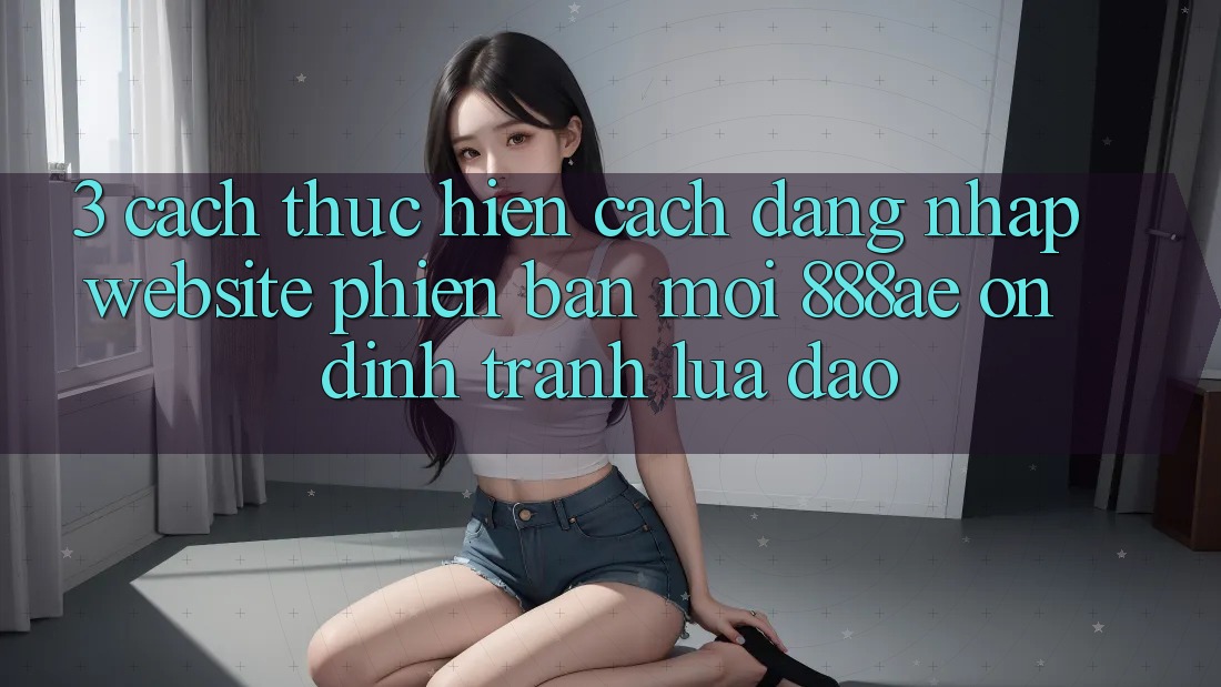 3. Cách thực hiện Cách Đăng Nhập Website Phiên bản mới 888ae Ổn định, Tránh Lừa Đảo 3. Cách thực hiện Cách Đăng Nhập Website Phiên bản mới 888ae Ổn định, Tránh Lừa Đảo