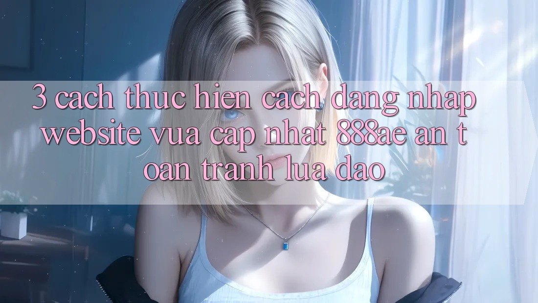 3. Cách thực hiện Cách Đăng Nhập Website Vừa cập nhật 888ae An Toàn, Tránh Lừa Đảo