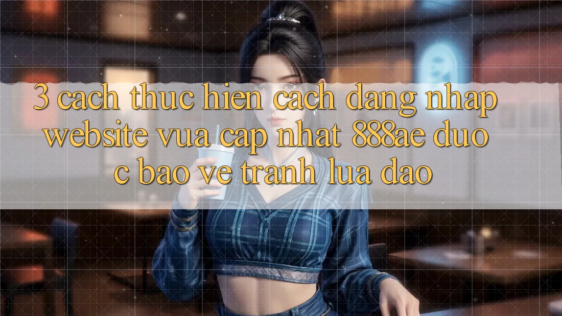 3. Cách thực hiện Cách Đăng nhập Website Vừa cập nhật 888ae Được bảo vệ, Tránh Lừa Đảo 3. Cách thực hiện Cách Đăng nhập Website Vừa cập nhật 888ae Được bảo vệ, Tránh Lừa Đảo