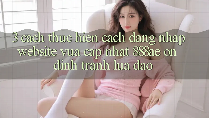 3. Cách thực hiện Cách Đăng Nhập Website Vừa cập nhật 888ae Ổn định, Tránh Lừa Đảo 3. Cách thực hiện Cách Đăng Nhập Website Vừa cập nhật 888ae Ổn định, Tránh Lừa Đảo