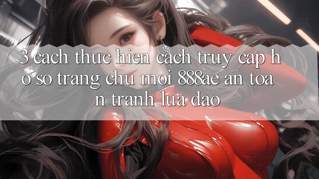 3. Cách thực hiện Cách Truy cập hồ sơ Trang chủ Mới 888ae An Toàn, Tránh Lừa Đảo 3. Cách thực hiện Cách Truy cập hồ sơ Trang chủ Mới 888ae An Toàn, Tránh Lừa Đảo
