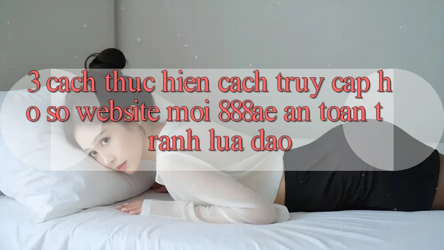 3. Cách thực hiện Cách Truy cập hồ sơ Website Mới 888ae An toàn, Tránh Lừa Đảo 3. Cách thực hiện Cách Truy cập hồ sơ Website Mới 888ae An toàn, Tránh Lừa Đảo