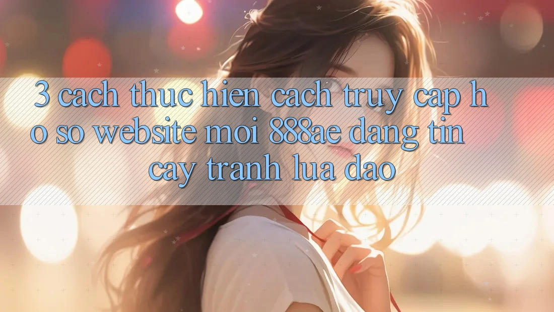 3. Cách thực hiện Cách Truy cập hồ sơ Website Mới 888ae Đáng tin cậy, Tránh Lừa Đảo 3. Cách thực hiện Cách Truy cập hồ sơ Website Mới 888ae Đáng tin cậy, Tránh Lừa Đảo