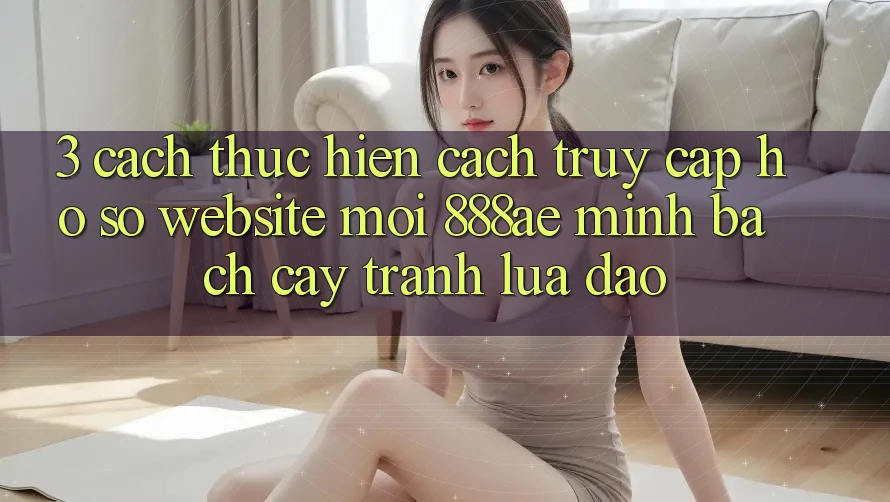 3. Cách thực hiện Cách Truy cập hồ sơ Website Mới 888ae Minh bạch cậy, Tránh Lừa Đảo 3. Cách thực hiện Cách Truy cập hồ sơ Website Mới 888ae Minh bạch cậy, Tránh Lừa Đảo