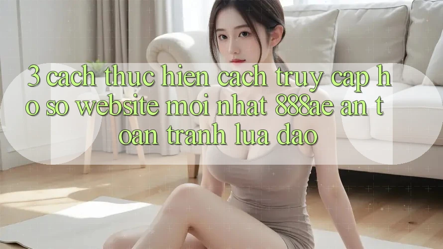 3. Cách thực hiện Cách Truy cập hồ sơ Website Mới nhất 888ae An Toàn, Tránh Lừa Đảo 3. Cách thực hiện Cách Truy cập hồ sơ Website Mới nhất 888ae An Toàn, Tránh Lừa Đảo