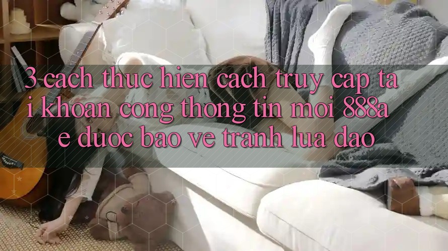 3. Cách thực hiện Cách Truy cập tài khoản Cổng thông tin Mới 888ae Được bảo vệ, Tránh Lừa Đảo 3. Cách thực hiện Cách Truy cập tài khoản Cổng thông tin Mới 888ae Được bảo vệ, Tránh Lừa Đảo