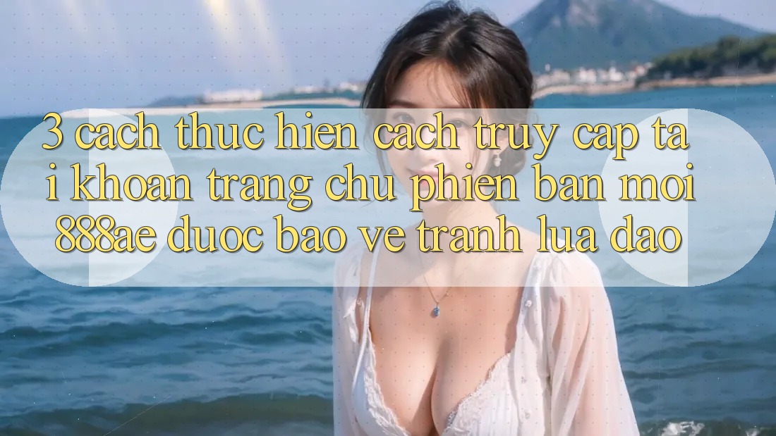 3. Cách thực hiện Cách Truy cập tài khoản Trang chủ Phiên bản mới 888ae Được bảo vệ, Tránh Lừa Đảo