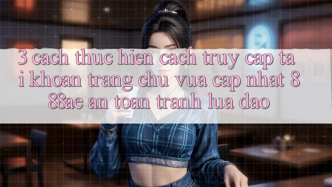 3. Cách thực hiện Cách Truy cập tài khoản Trang chủ Vừa cập nhật 888ae An Toàn, Tránh Lừa Đảo
