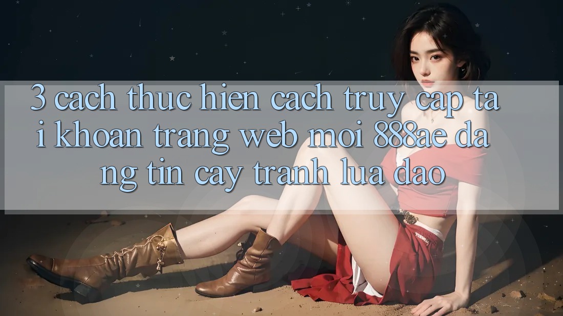 3. Cách thực hiện Cách Truy cập tài khoản Trang web Mới 888ae Đáng tin cậy, Tránh Lừa Đảo 3. Cách thực hiện Cách Truy cập tài khoản Trang web Mới 888ae Đáng tin cậy, Tránh Lừa Đảo