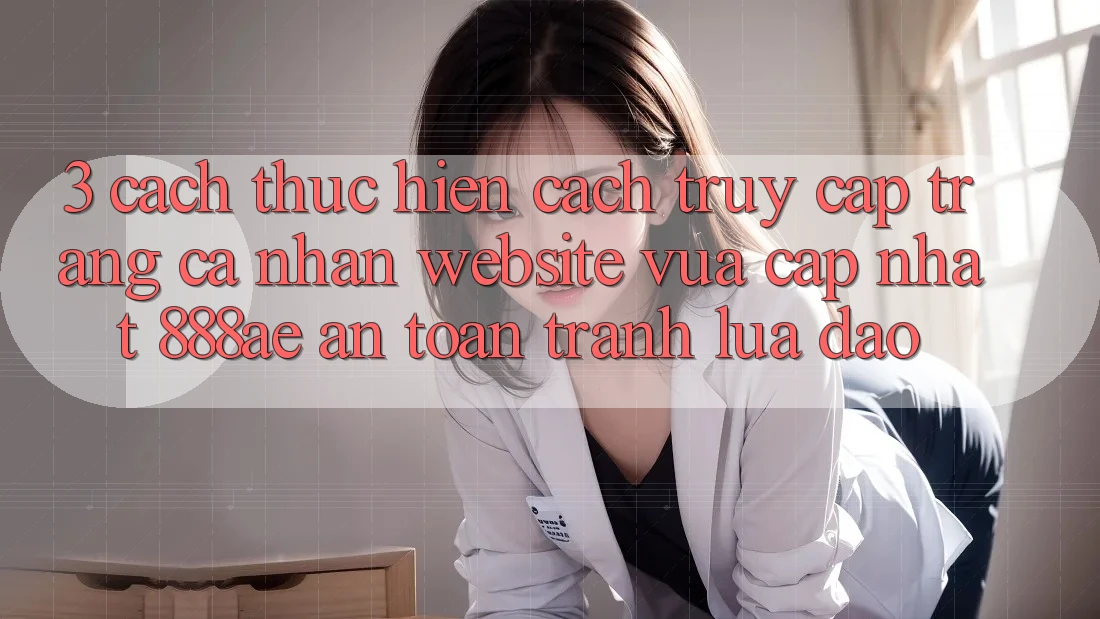 3. Cách thực hiện Cách Truy cập trang cá nhân Website Vừa cập nhật 888ae An Toàn, Tránh Lừa Đảo 3. Cách thực hiện Cách Truy cập trang cá nhân Website Vừa cập nhật 888ae An Toàn, Tránh Lừa Đảo
