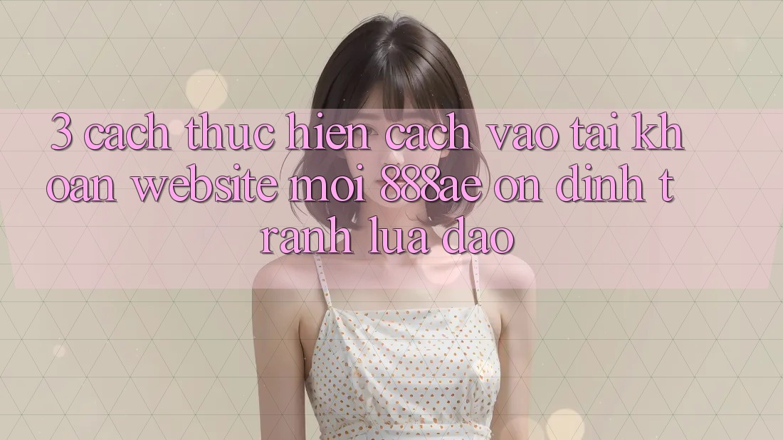 3. Cách thực hiện Cách Vào tài khoản Website Mới 888ae Ổn định, Tránh Lừa Đảo 3. Cách thực hiện Cách Vào tài khoản Website Mới 888ae Ổn định, Tránh Lừa Đảo