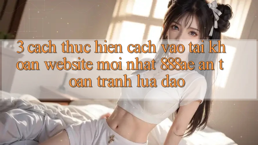 3. Cách thực hiện Cách Vào tài khoản Website Mới nhất 888ae An Toàn, Tránh Lừa Đảo 3. Cách thực hiện Cách Vào tài khoản Website Mới nhất 888ae An Toàn, Tránh Lừa Đảo