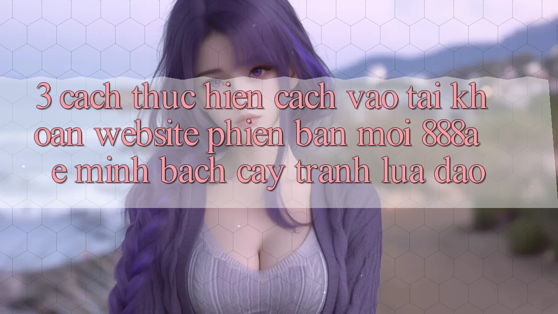 3. Cách thực hiện Cách Vào tài khoản Website Phiên bản mới 888ae Minh bạch cậy, Tránh Lừa Đảo 3. Cách thực hiện Cách Vào tài khoản Website Phiên bản mới 888ae Minh bạch cậy, Tránh Lừa Đảo