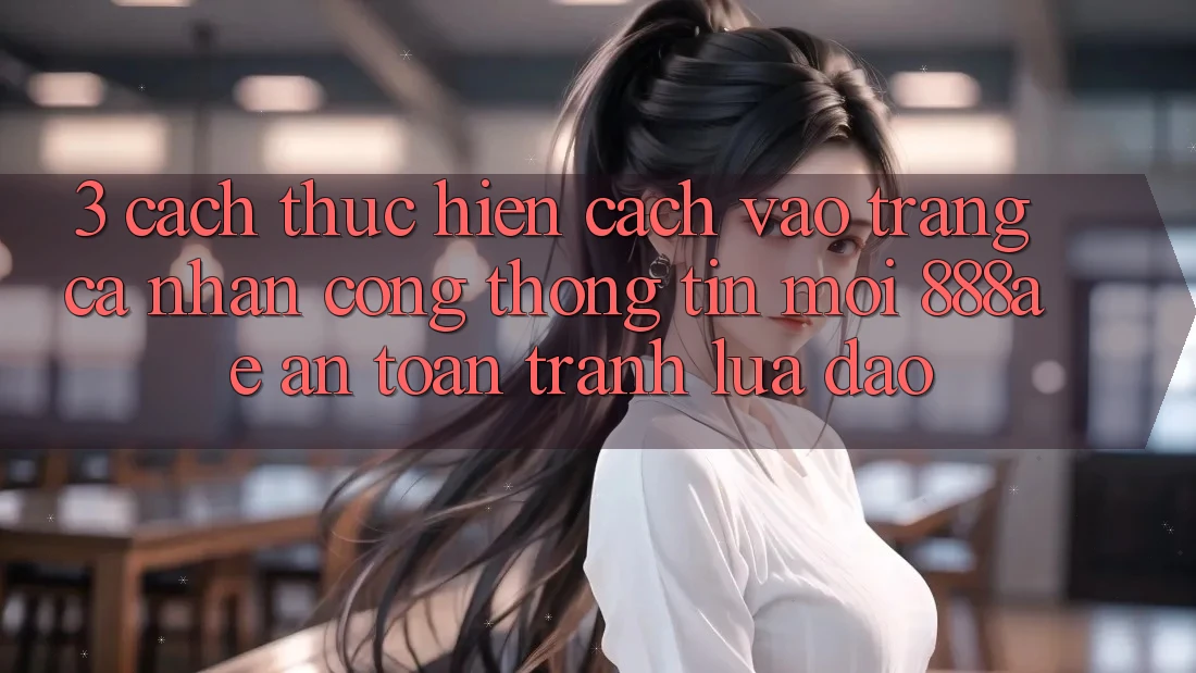3. Cách thực hiện Cách Vào trang cá nhân Cổng thông tin Mới 888ae An Toàn, Tránh Lừa Đảo 3. Cách thực hiện Cách Vào trang cá nhân Cổng thông tin Mới 888ae An Toàn, Tránh Lừa Đảo