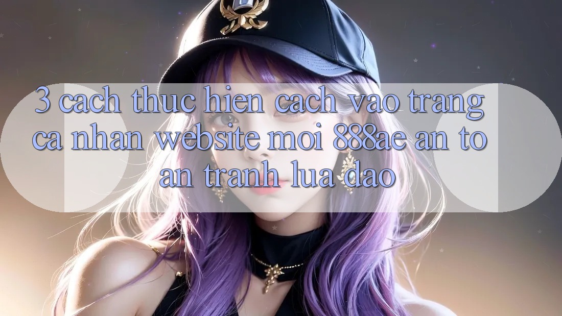 3. Cách thực hiện Cách Vào trang cá nhân Website Mới 888ae An Toàn, Tránh Lừa Đảo 3. Cách thực hiện Cách Vào trang cá nhân Website Mới 888ae An Toàn, Tránh Lừa Đảo
