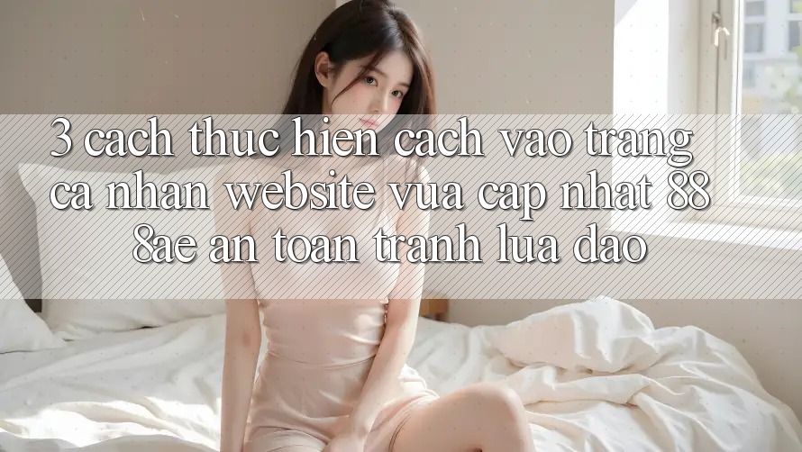 3. Cách thực hiện Cách Vào trang cá nhân Website Vừa cập nhật 888ae An Toàn, Tránh Lừa Đảo
