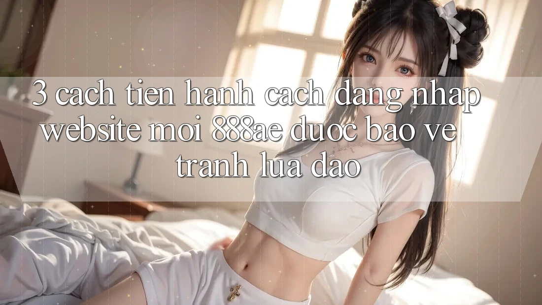 3. Cách tiến hành Cách Đăng Nhập Website Mới 888ae Được bảo vệ, Tránh Lừa Đảo 3. Cách tiến hành Cách Đăng Nhập Website Mới 888ae Được bảo vệ, Tránh Lừa Đảo