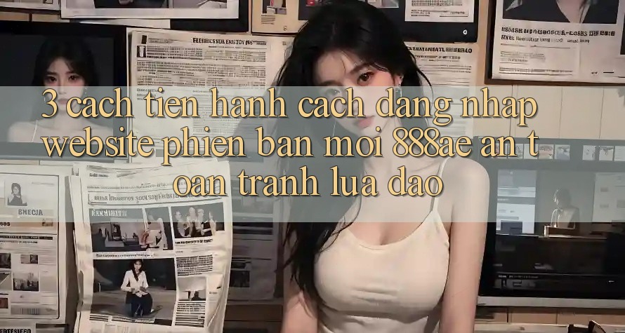 3. Cách tiến hành Cách Đăng Nhập Website Phiên bản mới 888ae An Toàn, Tránh Lừa Đảo 3. Cách tiến hành Cách Đăng Nhập Website Phiên bản mới 888ae An Toàn, Tránh Lừa Đảo
