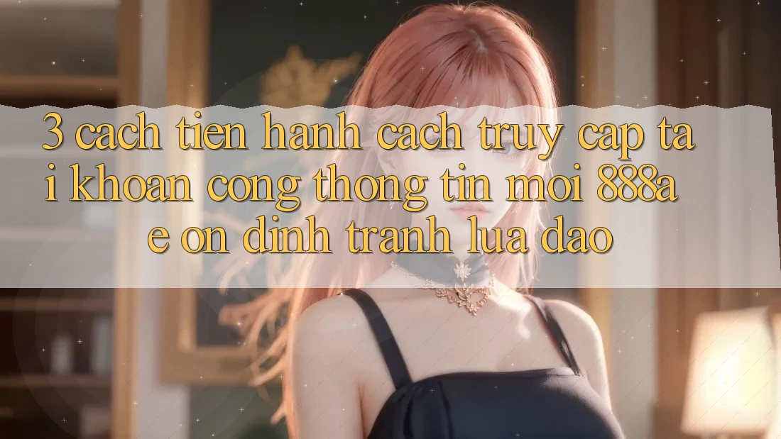 3. Cách tiến hành Cách Truy cập tài khoản Cổng thông tin Mới 888ae Ổn định, Tránh Lừa Đảo 3. Cách tiến hành Cách Truy cập tài khoản Cổng thông tin Mới 888ae Ổn định, Tránh Lừa Đảo