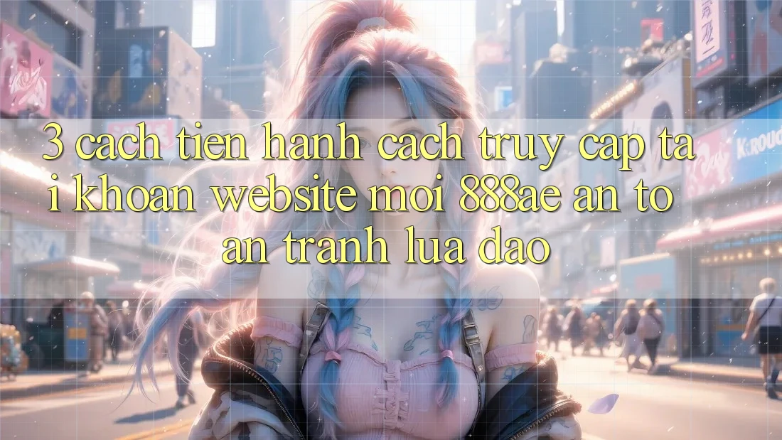 3. Cách tiến hành Cách Truy cập tài khoản Website Mới 888ae An Toàn, Tránh Lừa Đảo 3. Cách tiến hành Cách Truy cập tài khoản Website Mới 888ae An Toàn, Tránh Lừa Đảo