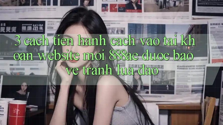 3. Cách tiến hành Cách Vào tài khoản Website Mới 888ae Được bảo vệ, Tránh Lừa Đảo 3. Cách tiến hành Cách Vào tài khoản Website Mới 888ae Được bảo vệ, Tránh Lừa Đảo