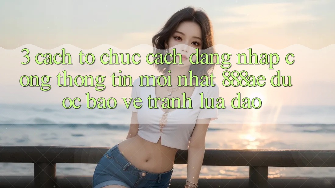 3. Cách tổ chức Cách Đăng Nhập Cổng thông tin Mới nhất 888ae Được bảo vệ, Tránh Lừa Đảo 3. Cách tổ chức Cách Đăng Nhập Cổng thông tin Mới nhất 888ae Được bảo vệ, Tránh Lừa Đảo