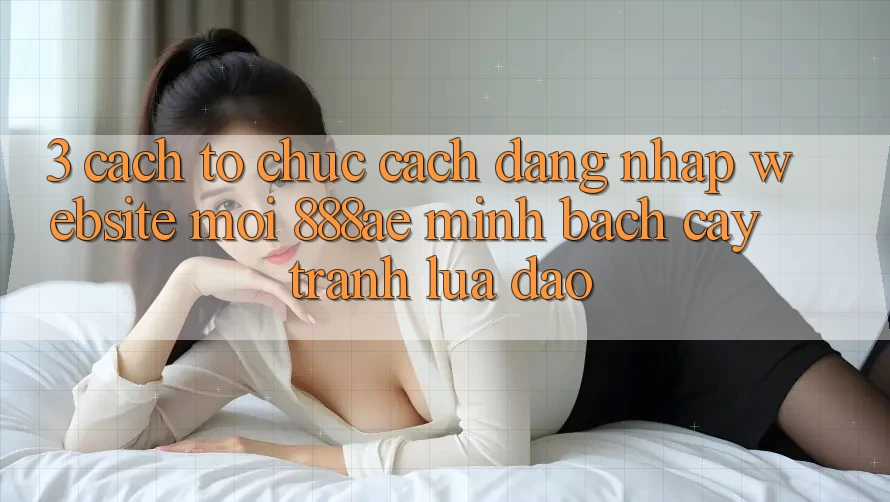 3. Cách tổ chức Cách Đăng Nhập Website Mới 888ae Minh bạch cậy, Tránh Lừa Đảo 3. Cách tổ chức Cách Đăng Nhập Website Mới 888ae Minh bạch cậy, Tránh Lừa Đảo