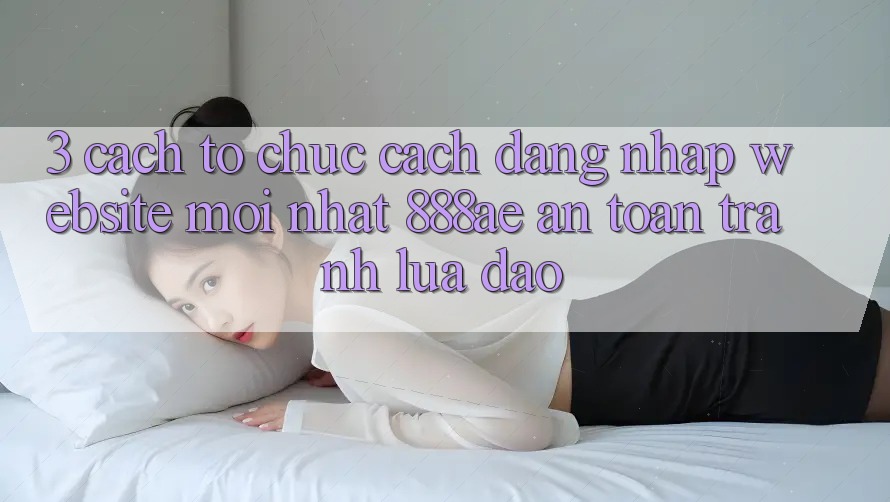 3. Cách tổ chức Cách Đăng Nhập Website Mới nhất 888ae An Toàn, Tránh Lừa Đảo 3. Cách tổ chức Cách Đăng Nhập Website Mới nhất 888ae An Toàn, Tránh Lừa Đảo