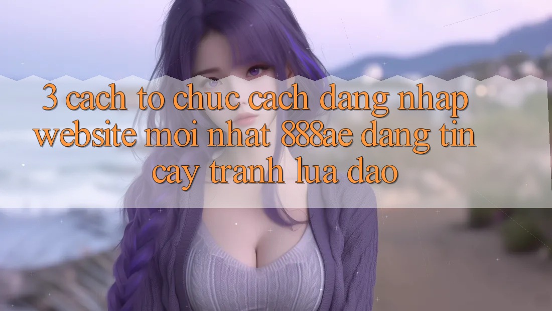 3. Cách tổ chức Cách Đăng Nhập Website Mới nhất 888ae Đáng tin cậy, Tránh Lừa Đảo 3. Cách tổ chức Cách Đăng Nhập Website Mới nhất 888ae Đáng tin cậy, Tránh Lừa Đảo