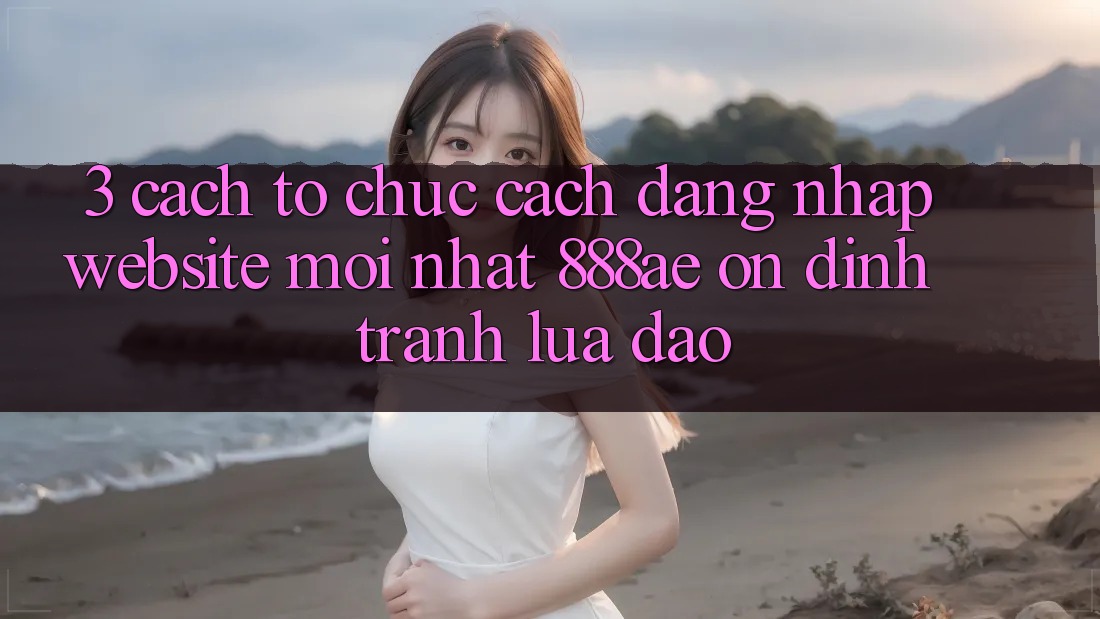3. Cách tổ chức Cách Đăng Nhập Website Mới nhất 888ae Ổn định, Tránh Lừa Đảo 3. Cách tổ chức Cách Đăng Nhập Website Mới nhất 888ae Ổn định, Tránh Lừa Đảo