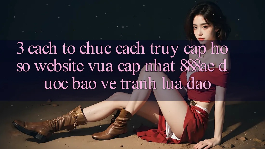 3. Cách tổ chức Cách Truy cập hồ sơ Website Vừa cập nhật 888ae Được bảo vệ, Tránh Lừa Đảo 3. Cách tổ chức Cách Truy cập hồ sơ Website Vừa cập nhật 888ae Được bảo vệ, Tránh Lừa Đảo