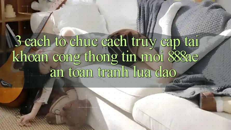 3. Cách tổ chức Cách Truy cập tài khoản Cổng thông tin Mới 888ae An Toàn, Tránh Lừa Đảo 3. Cách tổ chức Cách Truy cập tài khoản Cổng thông tin Mới 888ae An Toàn, Tránh Lừa Đảo