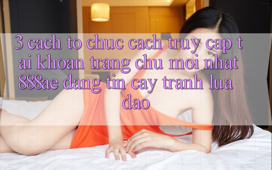 3. Cách tổ chức Cách Truy cập tài khoản Trang chủ Mới nhất 888ae Đáng tin cậy, Tránh Lừa Đảo 3. Cách tổ chức Cách Truy cập tài khoản Trang chủ Mới nhất 888ae Đáng tin cậy, Tránh Lừa Đảo
