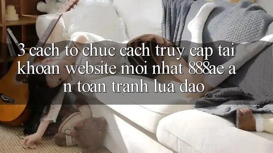 3. Cách tổ chức Cách Truy cập tài khoản Website Mới nhất 888ae An Toàn, Tránh Lừa Đảo 3. Cách tổ chức Cách Truy cập tài khoản Website Mới nhất 888ae An Toàn, Tránh Lừa Đảo