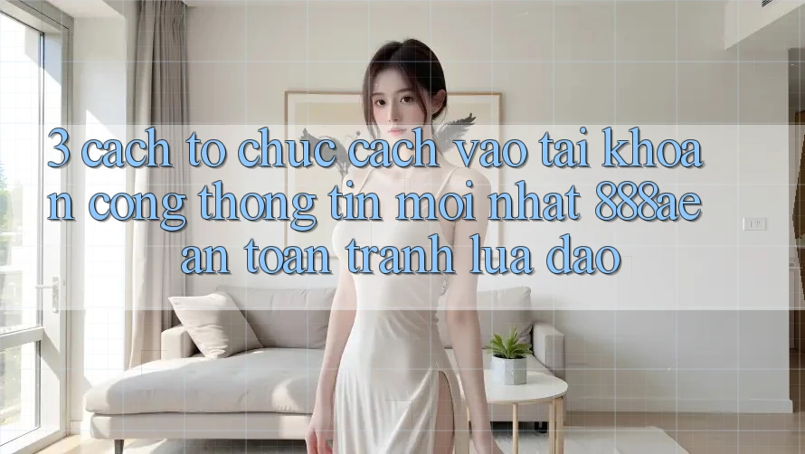3. Cách tổ chức Cách Vào tài khoản Cổng thông tin Mới nhất 888ae An Toàn, Tránh Lừa Đảo 3. Cách tổ chức Cách Vào tài khoản Cổng thông tin Mới nhất 888ae An Toàn, Tránh Lừa Đảo